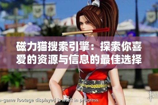 磁力猫搜索引擎：探索你喜爱的资源与信息的最佳选择