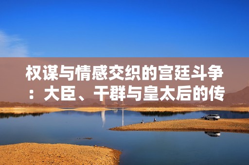 权谋与情感交织的宫廷斗争：大臣、干群与皇太后的传奇故事