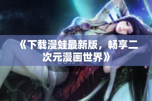 《下载漫蛙最新版，畅享二次元漫画世界》
