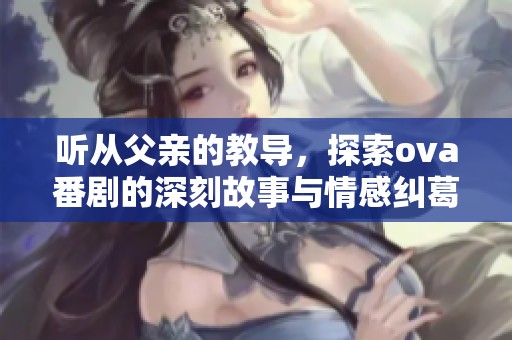听从父亲的教导，探索ova番剧的深刻故事与情感纠葛