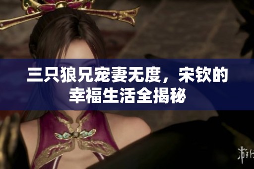 三只狼兄宠妻无度，宋钦的幸福生活全揭秘