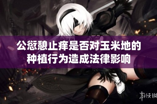 公愆憩止痒是否对玉米地的种植行为造成法律影响