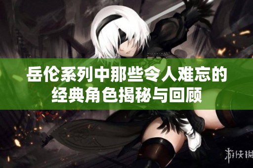 岳伦系列中那些令人难忘的经典角色揭秘与回顾