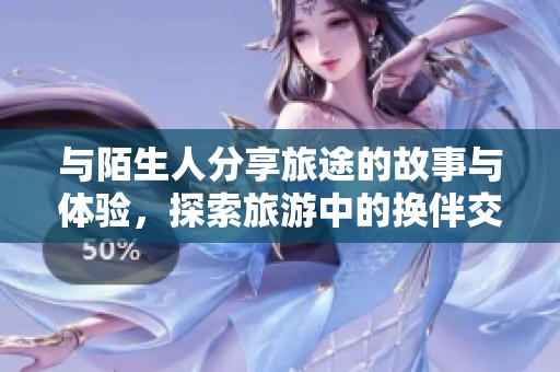 与陌生人分享旅途的故事与体验，探索旅游中的换伴交流之美