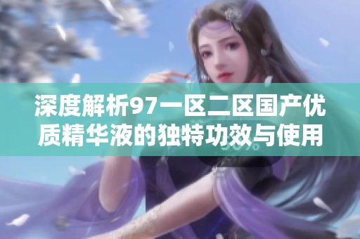 深度解析97一区二区国产优质精华液的独特功效与使用体验