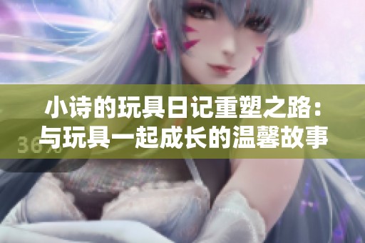 小诗的玩具日记重塑之路：与玩具一起成长的温馨故事