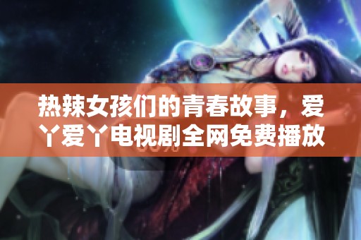 热辣女孩们的青春故事，爱丫爱丫电视剧全网免费播放