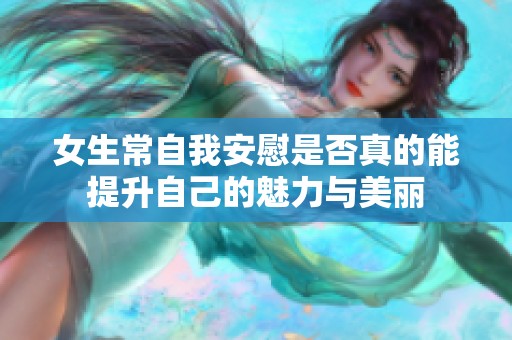 女生常自我安慰是否真的能提升自己的魅力与美丽