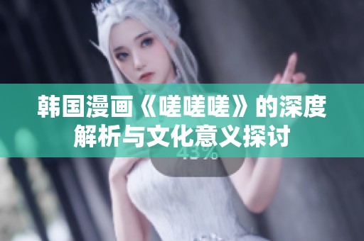 韩国漫画《嗟嗟嗟》的深度解析与文化意义探讨
