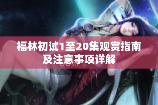 福林初试1至20集观赏指南及注意事项详解