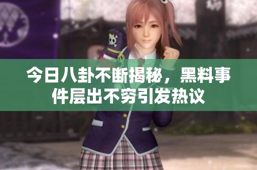 今日八卦不断揭秘，黑料事件层出不穷引发热议