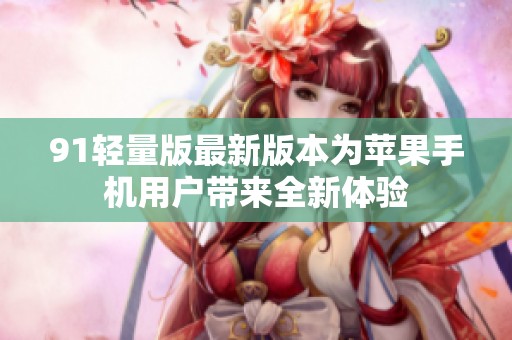 91轻量版最新版本为苹果手机用户带来全新体验