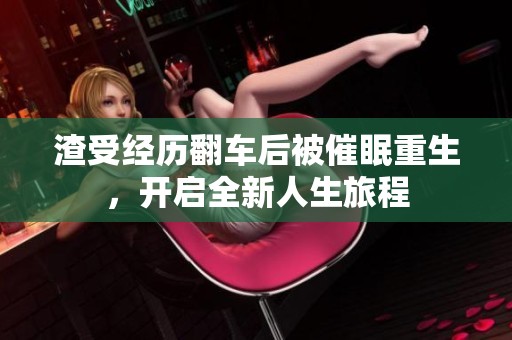 渣受经历翻车后被催眠重生，开启全新人生旅程