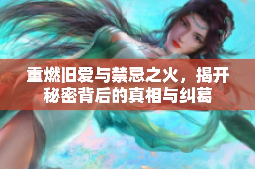 重燃旧爱与禁忌之火，揭开秘密背后的真相与纠葛