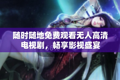随时随地免费观看无人高清电视剧，畅享影视盛宴