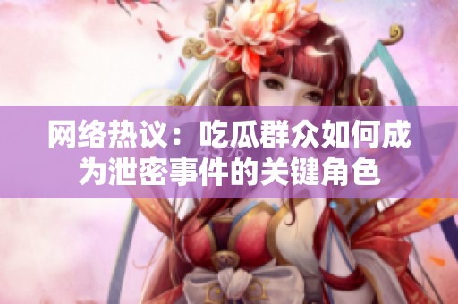 网络热议：吃瓜群众如何成为泄密事件的关键角色