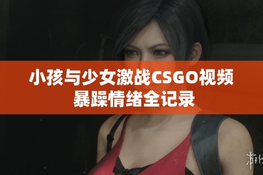 小孩与少女激战CSGO视频 暴躁情绪全记录