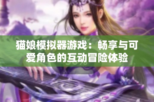猫娘模拟器游戏：畅享与可爱角色的互动冒险体验