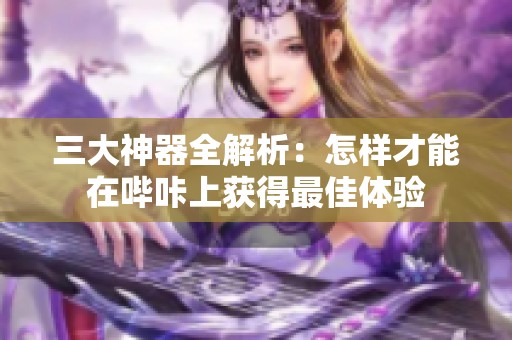 三大神器全解析：怎样才能在哔咔上获得最佳体验