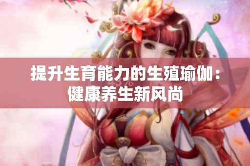 提升生育能力的生殖瑜伽：健康养生新风尚