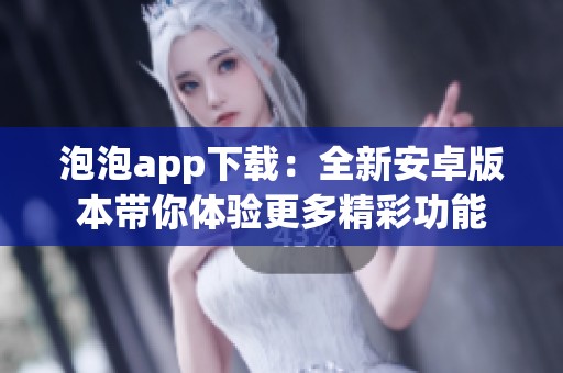 泡泡app下载：全新安卓版本带你体验更多精彩功能