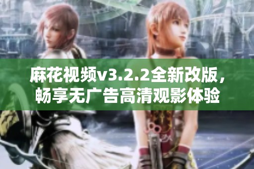 麻花视频v3.2.2全新改版，畅享无广告高清观影体验
