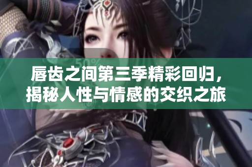唇齿之间第三季精彩回归，揭秘人性与情感的交织之旅