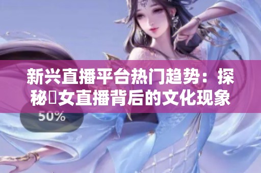 新兴直播平台热门趋势：探秘祼女直播背后的文化现象