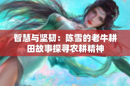 智慧与坚韧：陈雪的老牛耕田故事探寻农耕精神