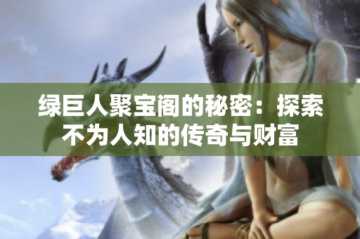 绿巨人聚宝阁的秘密：探索不为人知的传奇与财富