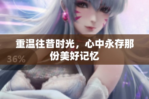 重温往昔时光，心中永存那份美好记忆