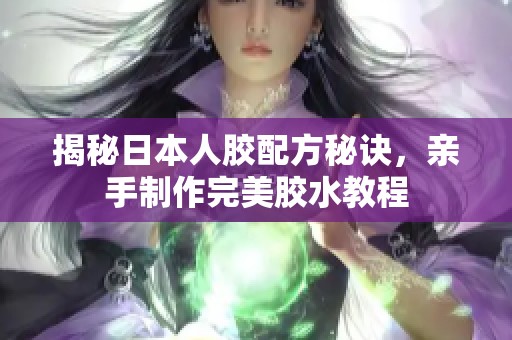 揭秘日本人胶配方秘诀，亲手制作完美胶水教程