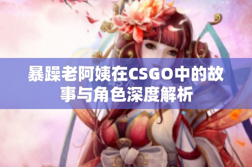 暴躁老阿姨在CSGO中的故事与角色深度解析