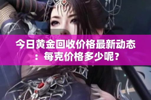 今日黄金回收价格最新动态：每克价格多少呢？