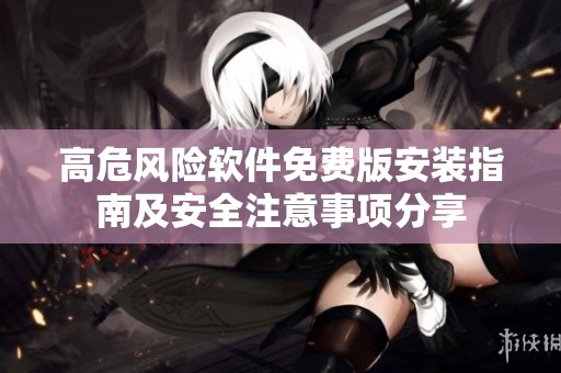 高危风险软件免费版安装指南及安全注意事项分享