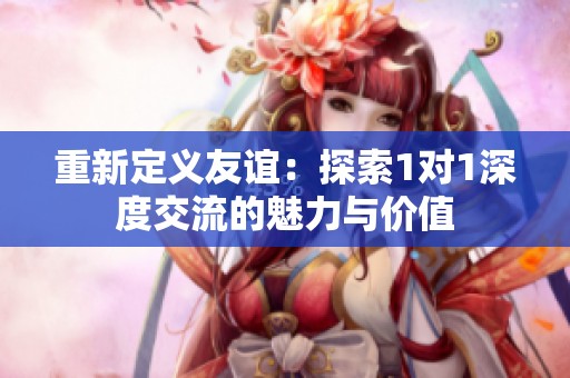 重新定义友谊：探索1对1深度交流的魅力与价值