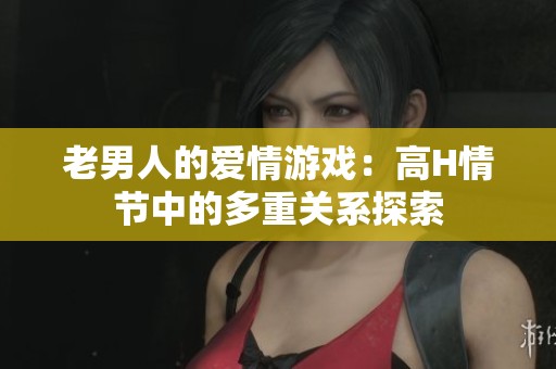 老男人的爱情游戏：高H情节中的多重关系探索