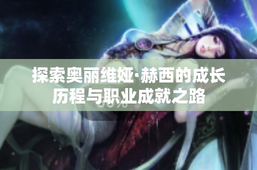 探索奥丽维娅·赫西的成长历程与职业成就之路