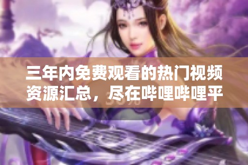 三年内免费观看的热门视频资源汇总，尽在哔哩哔哩平台