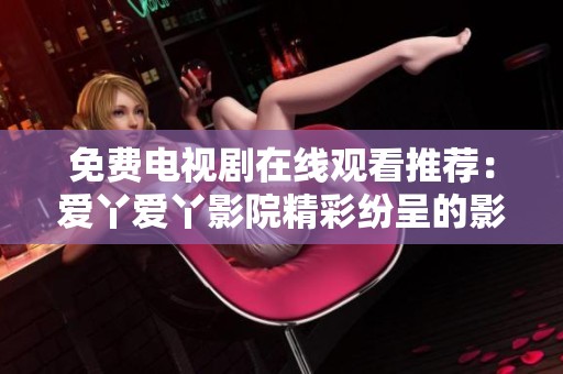 免费电视剧在线观看推荐：爱丫爱丫影院精彩纷呈的影视选择