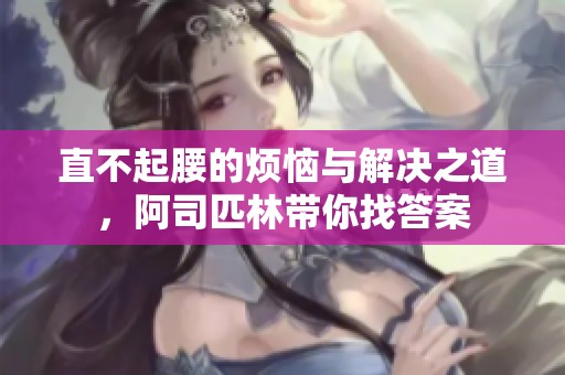 直不起腰的烦恼与解决之道，阿司匹林带你找答案