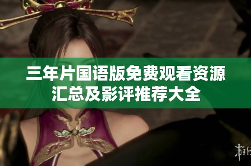 三年片国语版免费观看资源汇总及影评推荐大全