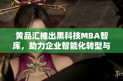 黄品汇推出黑科技MBA智库，助力企业智能化转型与创新发展