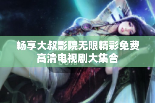 畅享大叔影院无限精彩免费高清电视剧大集合