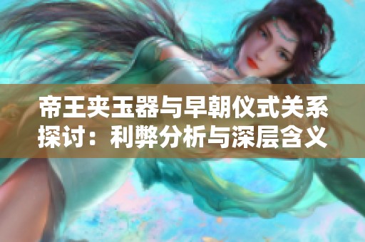 帝王夹玉器与早朝仪式关系探讨：利弊分析与深层含义