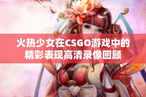 火热少女在CSGO游戏中的精彩表现高清录像回顾