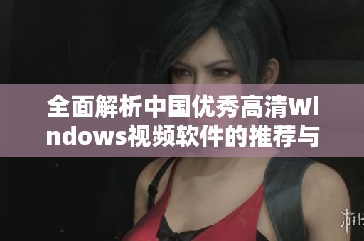 全面解析中国优秀高清Windows视频软件的推荐与使用指南