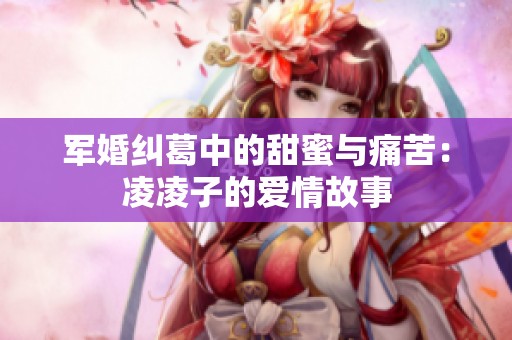 军婚纠葛中的甜蜜与痛苦：凌凌子的爱情故事