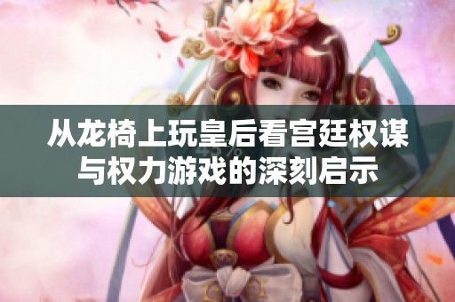 从龙椅上玩皇后看宫廷权谋与权力游戏的深刻启示