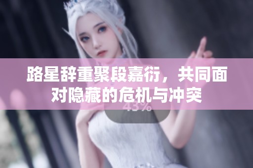 路星辞重聚段嘉衍，共同面对隐藏的危机与冲突